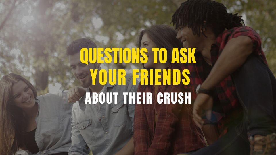 100+ Juicy Questions To Ask Your Friends About Their Crush